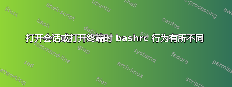 打开会话或打开终端时 bashrc 行为有所不同