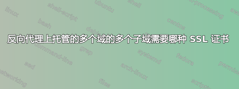 反向代理上托管的多个域的多个子域需要哪种 SSL 证书