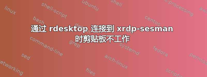 通过 rdesktop 连接到 xrdp-sesman 时剪贴板不工作