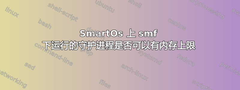 SmartOs 上 smf 下运行的守护进程是否可以有内存上限