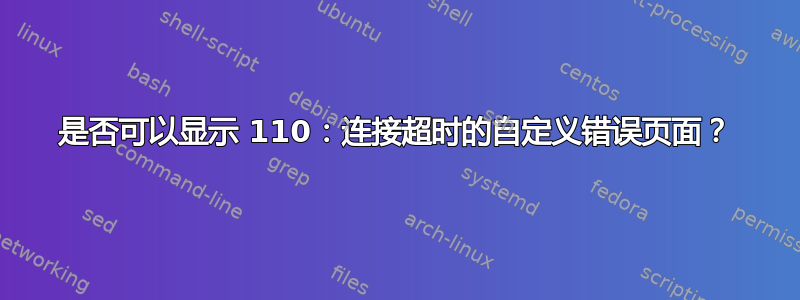 是否可以显示 110：连接超时的自定义错误页面？