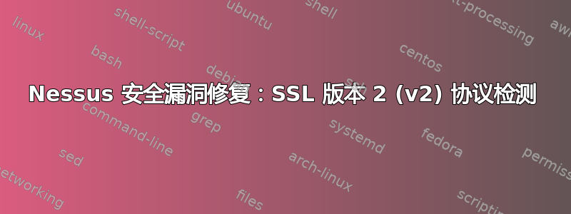 Nessus 安全漏洞修复：SSL 版本 2 (v2) 协议检测