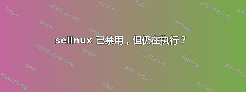 selinux 已禁用，但仍在执行？