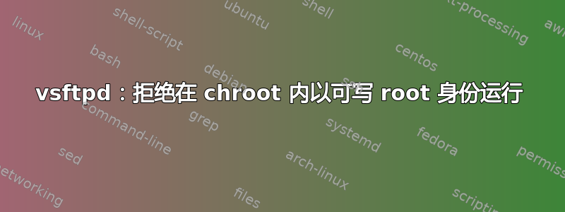 vsftpd：拒绝在 chroot 内以可写 root 身份运行