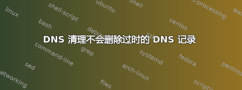 DNS 清理不会删除过时的 DNS 记录