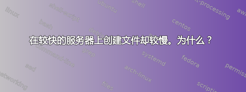 在较快的服务器上创建文件却较慢。为什么？