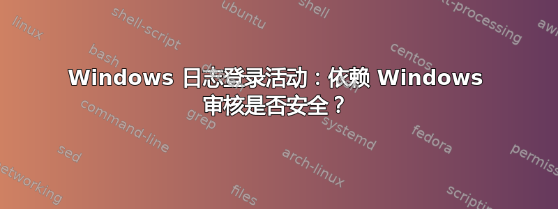 Windows 日志登录活动：依赖 Windows 审核是否安全？