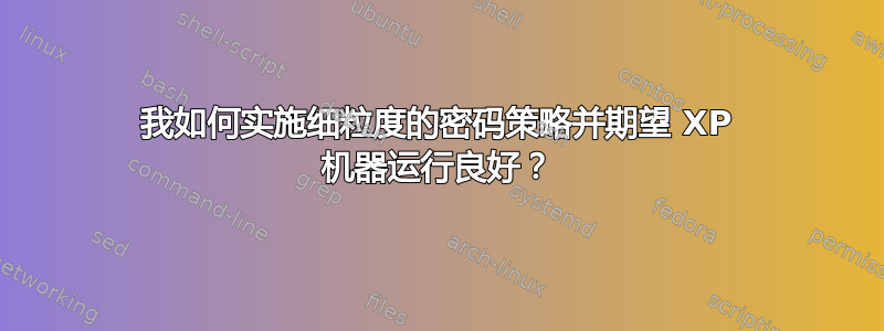 我如何实施细粒度的密码策略并期望 XP 机器运行良好？