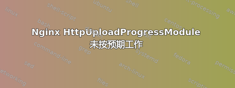 Nginx HttpUploadProgressModule 未按预期工作