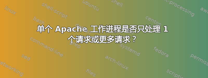 单个 Apache 工作进程是否只处理 1 个请求或更多请求？