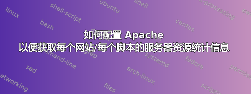 如何配置 Apache 以便获取每个网站/每个脚本的服务器资源统计信息