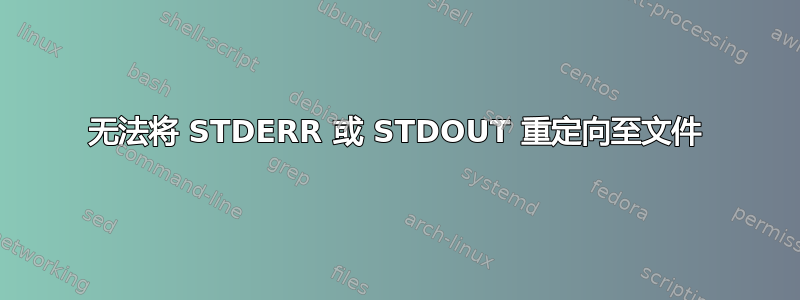 无法将 STDERR 或 STDOUT 重定向至文件