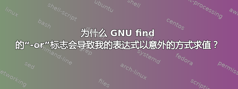 为什么 GNU find 的“-or”标志会导致我的表达式以意外的方式求值？