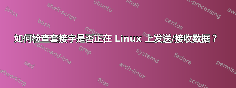 如何检查套接字是否正在 Linux 上发送/接收数据？