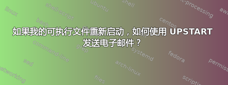 如果我的可执行文件重新启动，如何使用 UPSTART 发送电子邮件？