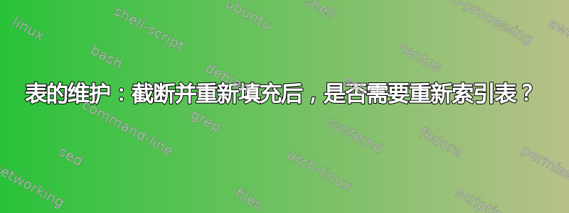 表的维护：截断并重新填充后，是否需要重新索引表？