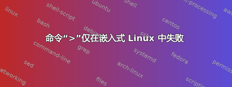 命令“>”仅在嵌入式 Linux 中失败