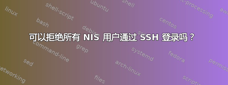 可以拒绝所有 NIS 用户通过 SSH 登录吗？