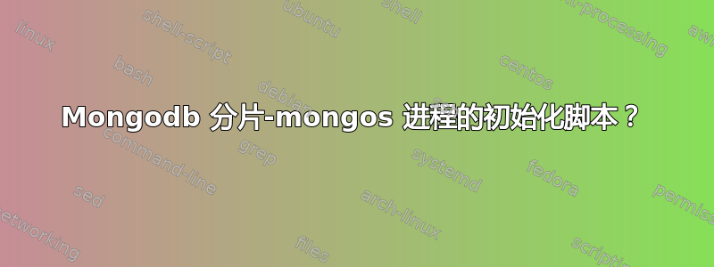 Mongodb 分片-mongos 进程的初始化脚本？