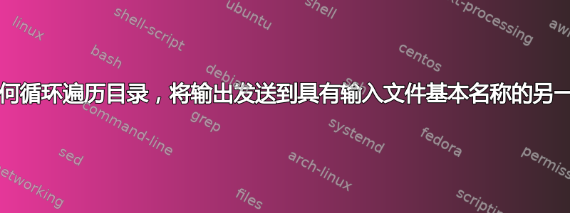 Unix如何循环遍历目录，将输出发送到具有输入文件基本名称的另一个目录