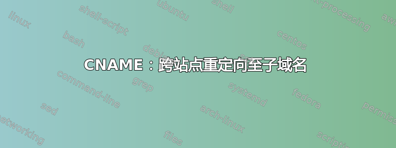 CNAME：跨站点重定向至子域名