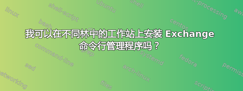 我可以在不同林中的工作站上安装 Exchange 命令行管理程序吗？