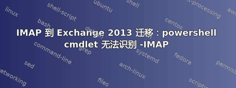 IMAP 到 Exchange 2013 迁移：powershell cmdlet 无法识别 -IMAP