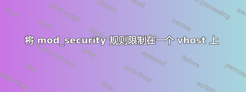 将 mod_security 规则限制在一个 vhost 上