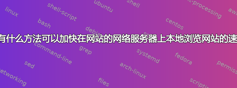 有没有什么方法可以加快在网站的网络服务器上本地浏览网站的速度？