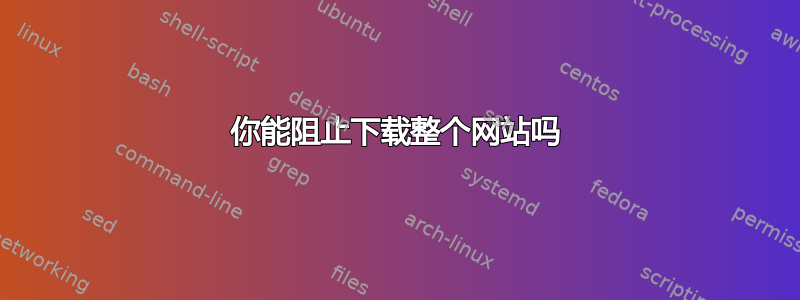 你能阻止下载整个网站吗