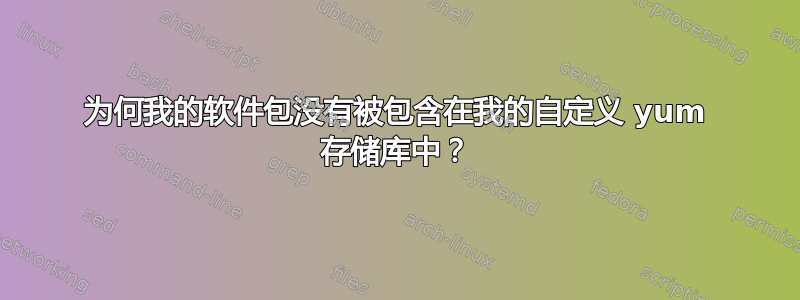 为何我的软件包没有被包含在我的自定义 yum 存储库中？