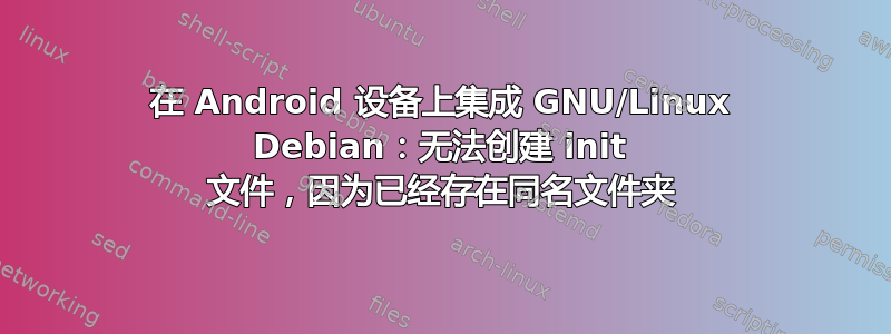 在 Android 设备上集成 GNU/Linux Debian：无法创建 init 文件，因为已经存在同名文件夹