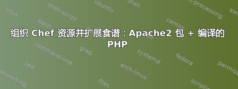 组织 Chef 资源并扩展食谱：Apache2 包 + 编译的 PHP