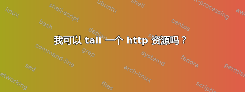 我可以 tail 一个 http 资源吗？