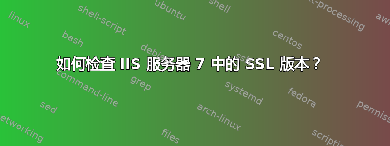 如何检查 IIS 服务器 7 中的 SSL 版本？ 