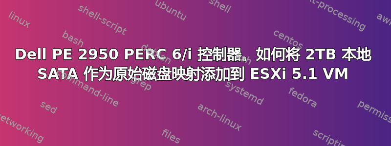 Dell PE 2950 PERC 6/i 控制器。如何将 2TB 本地 SATA 作为原始磁盘映射添加到 ESXi 5.1 VM