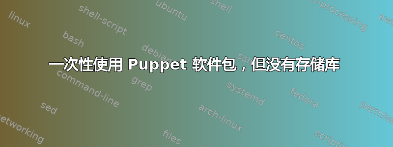 一次性使用 Puppet 软件包，但没有存储库