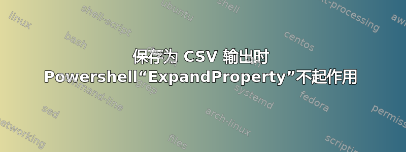 保存为 CSV 输出时 Powershell“ExpandProperty”不起作用