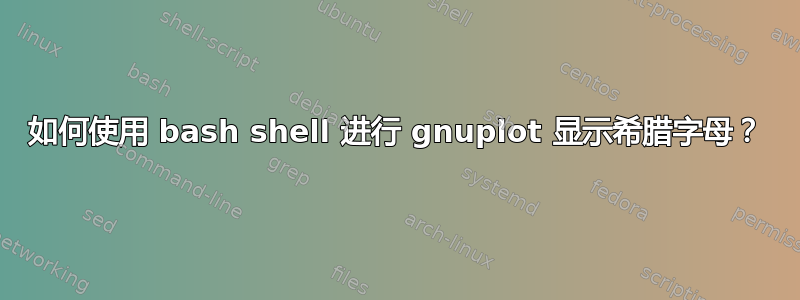 如何使用 bash shell 进行 gnuplot 显示希腊字母？