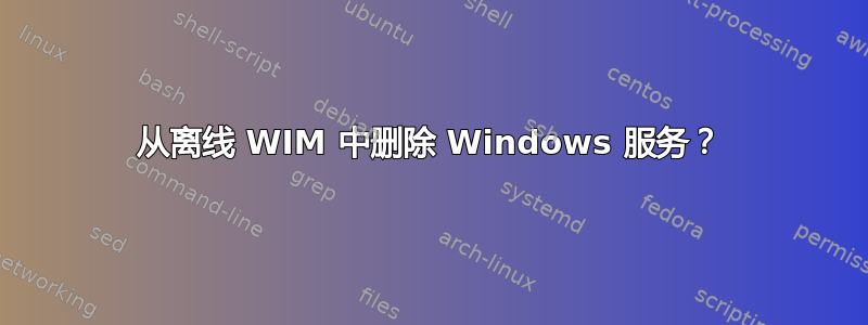 从离线 WIM 中删除 Windows 服务？