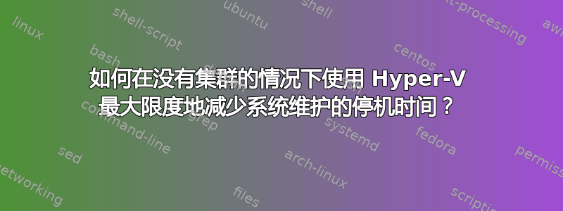 如何在没有集群的情况下使用 Hyper-V 最大限度地减少系统维护的停机时间？