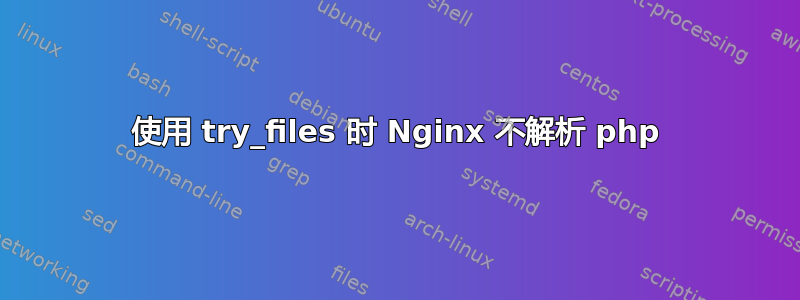 使用 try_files 时 Nginx 不解析 php