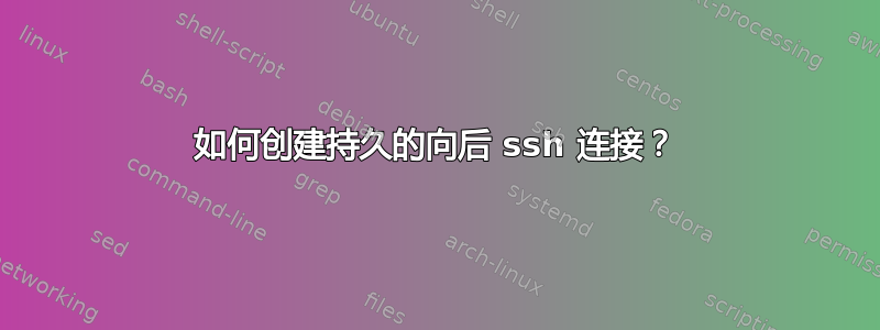 如何创建持久的向后 ssh 连接？