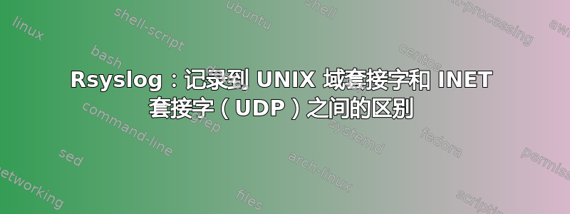 Rsyslog：记录到 UNIX 域套接字和 INET 套接字（UDP）之间的区别