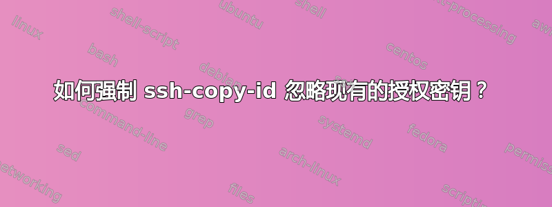 如何强制 ssh-copy-id 忽略现有的授权密钥？