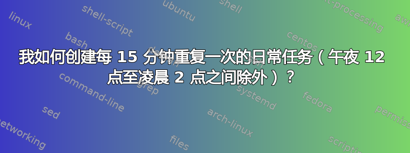 我如何创建每 15 分钟重复一次的日常任务（午夜 12 点至凌晨 2 点之间除外）？