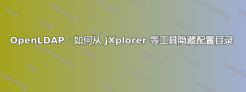 OpenLDAP：如何从 JXplorer 等工具隐藏配置目录