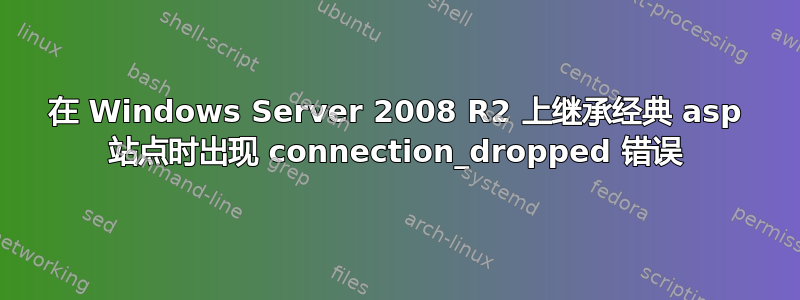 在 Windows Server 2008 R2 上继承经典 asp 站点时出现 connection_dropped 错误