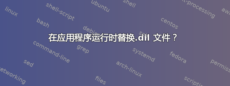 在应用程序运行时替换.dll 文件？