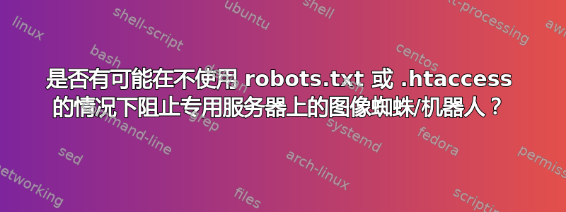 是否有可能在不使用 robots.txt 或 .htaccess 的情况下阻止专用服务器上的图像蜘蛛/机器人？